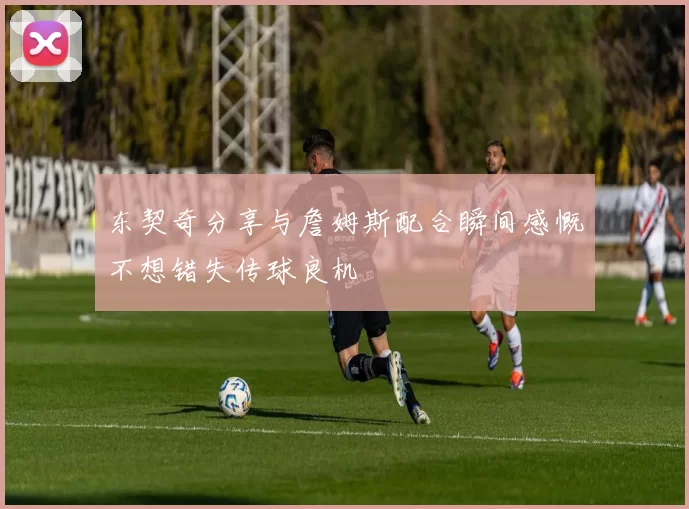 东契奇分享与詹姆斯配合瞬间感慨不想错失传球良机