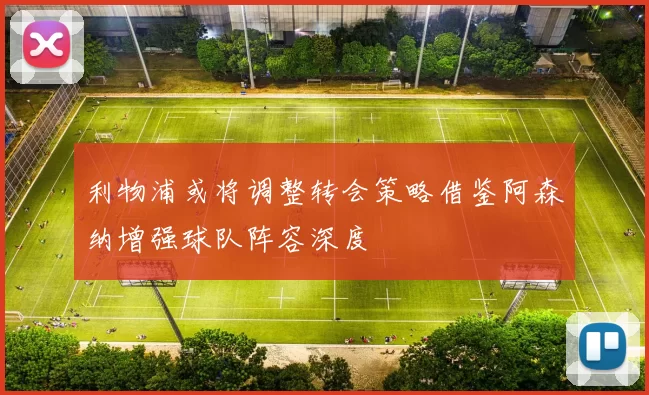 利物浦或将调整转会策略借鉴阿森纳增强球队阵容深度