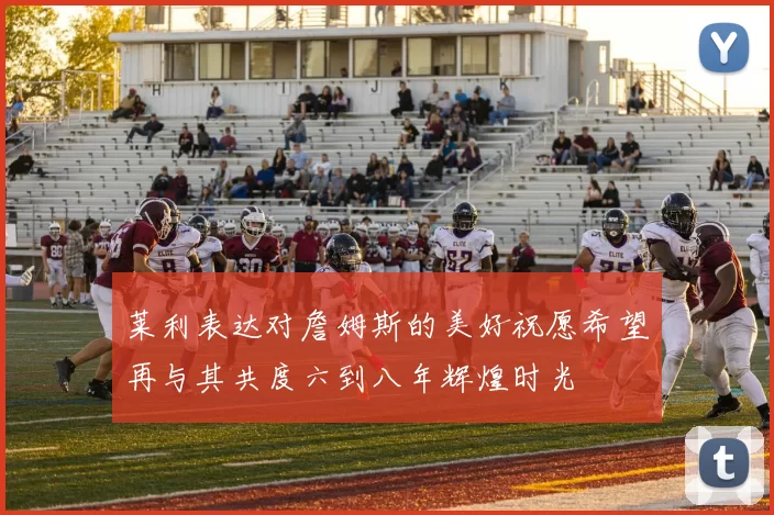 莱利表达对詹姆斯的美好祝愿希望再与其共度六到八年辉煌时光
