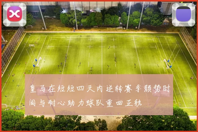 皇马在短短四天内逆转赛季颓势时间与耐心助力球队重回正轨
