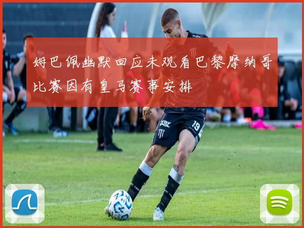 姆巴佩幽默回应未观看巴黎摩纳哥比赛因有皇马赛事安排