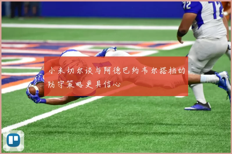 小米切尔谈与阿德巴约韦尔搭档的防守策略更具信心