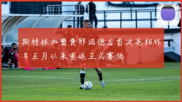 斯特林加盟费耶诺德后首次亮相昨年五月以来重返正式赛场