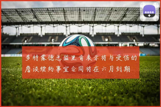 多特蒙德总监里肯表示将与受伤的詹谈续约事宜合同将在六月到期