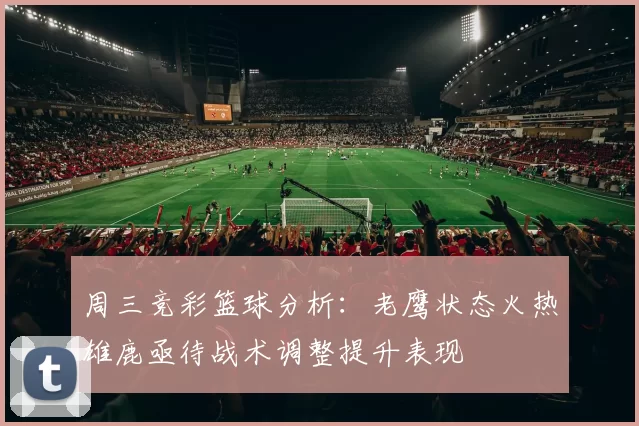 周三竞彩篮球分析：老鹰状态火热雄鹿亟待战术调整提升表现