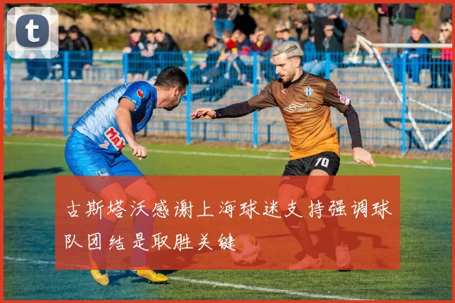 古斯塔沃感谢上海球迷支持强调球队团结是取胜关键