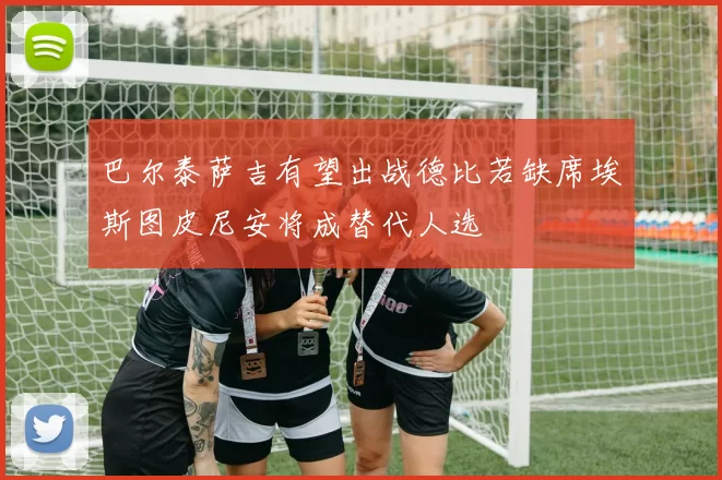 巴尔泰萨吉有望出战德比若缺席埃斯图皮尼安将成替代人选