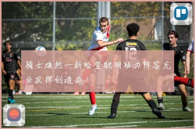 骑士焕然一新哈登聪明助力阵容充分发挥创造力