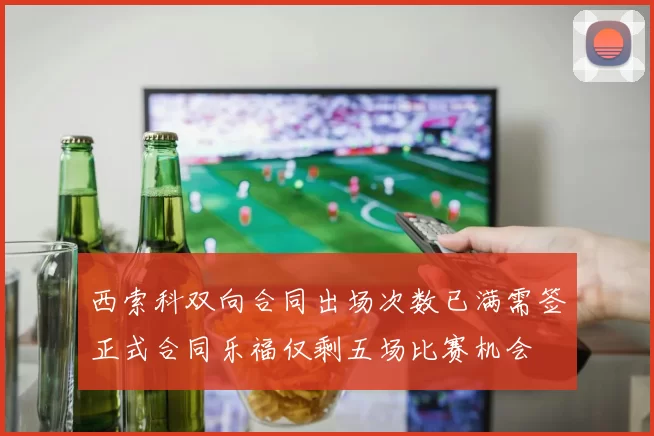 西索科双向合同出场次数已满需签正式合同乐福仅剩五场比赛机会