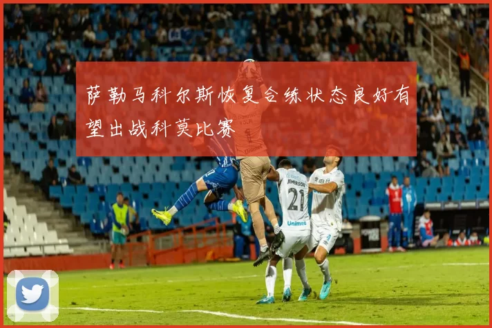 萨勒马科尔斯恢复合练状态良好有望出战科莫比赛