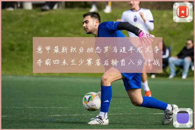 意甲最新积分动态罗马追平尤文争夺前四米兰少赛落后榜首八分待战比萨