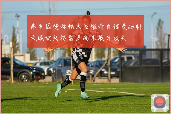弗罗因德称帕夫洛维奇自信是独特天赋续约格雷罗尚未展开谈判