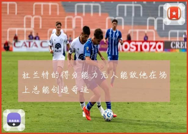 杜兰特的得分能力无人能敌他在场上总能创造奇迹