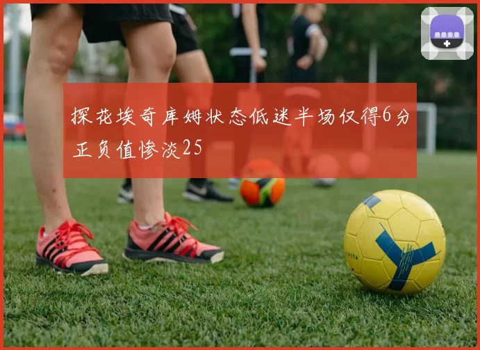 探花埃奇库姆状态低迷半场仅得6分正负值惨淡25