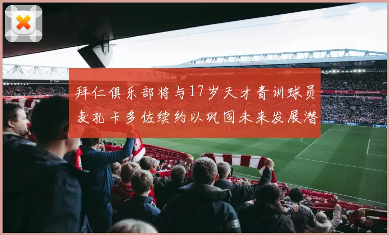 拜仁俱乐部将与17岁天才青训球员麦孔卡多佐续约以巩固未来发展潜力