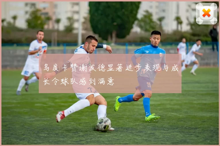 乌度卡赞谢泼德显著进步表现与成长令球队感到满意