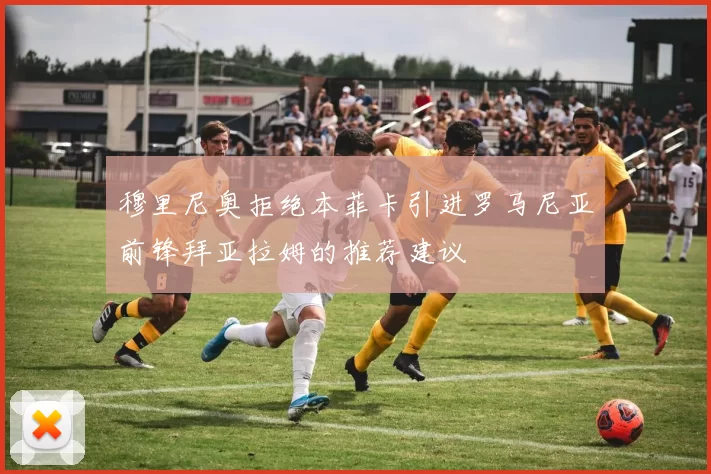 穆里尼奥拒绝本菲卡引进罗马尼亚前锋拜亚拉姆的推荐建议