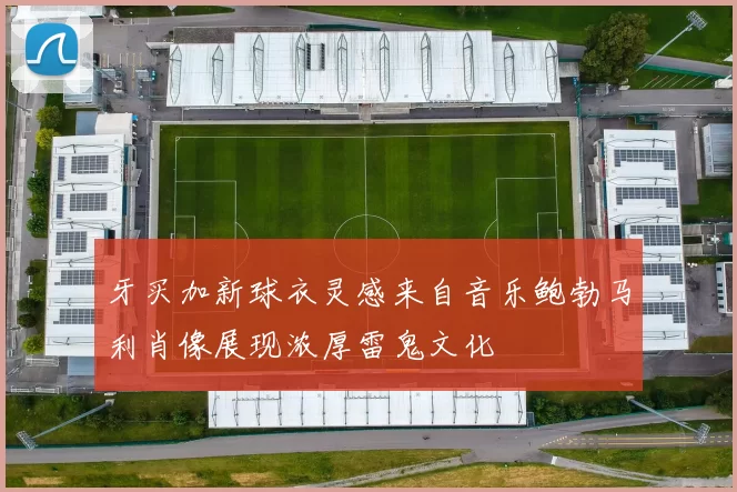 牙买加新球衣灵感来自音乐鲍勃马利肖像展现浓厚雷鬼文化
