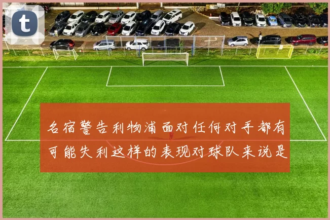 名宿警告利物浦面对任何对手都有可能失利这样的表现对球队来说是绝对不可接受的