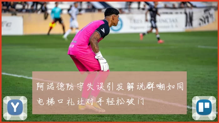 阿诺德防守失误引发解说群嘲如同电梯口礼让对手轻松破门