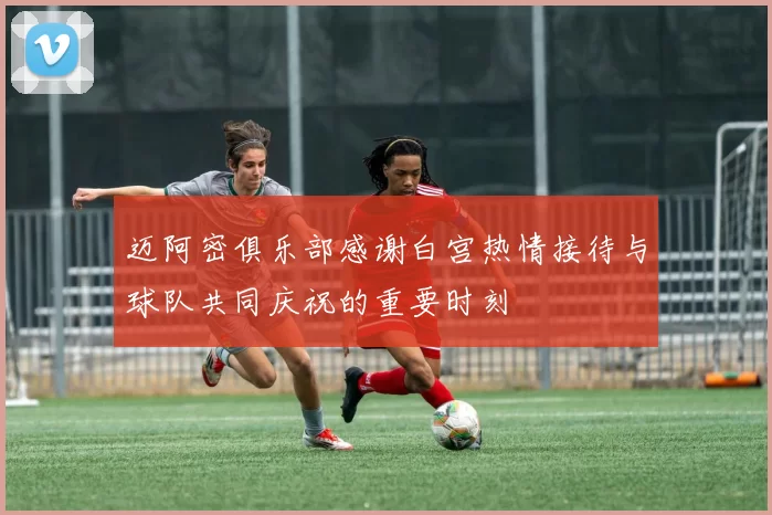 迈阿密俱乐部感谢白宫热情接待与球队共同庆祝的重要时刻