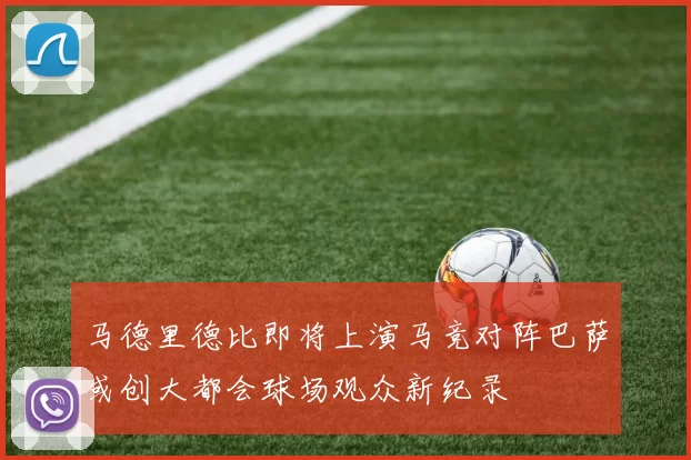 马德里德比即将上演马竞对阵巴萨或创大都会球场观众新纪录
