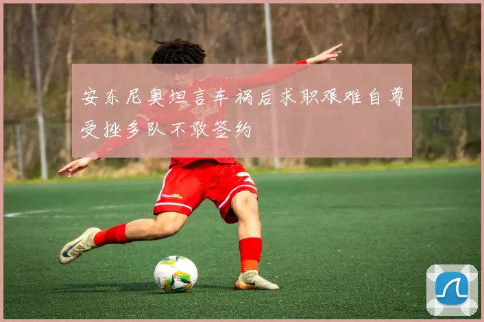 安东尼奥坦言车祸后求职艰难自尊受挫多队不敢签约
