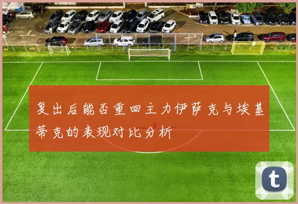 复出后能否重回主力伊萨克与埃基蒂克的表现对比分析