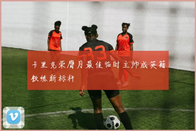卡里克荣膺月最佳临时主帅成英籍教练新标杆