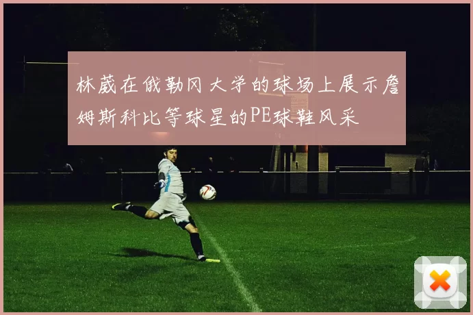林葳在俄勒冈大学的球场上展示詹姆斯科比等球星的PE球鞋风采