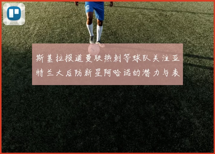 斯基拉报道曼联热刺等球队关注亚特兰大后防新星阿哈诺的潜力与表现