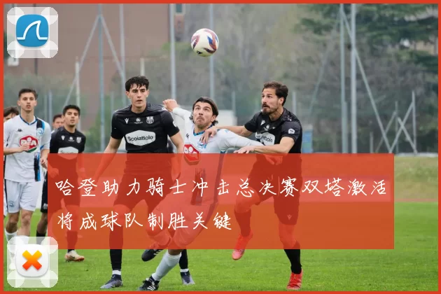 哈登助力骑士冲击总决赛双塔激活将成球队制胜关键