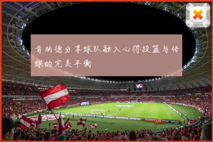 肯纳德分享球队融入心得投篮与传球的完美平衡